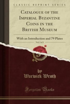 Catalogue of the Imperial Byzantine Coins in the British Museum, Vol. 2 of 2 (Classic Reprint): With an Introduction and 79 Plates: With an Introduction and 79 Plates (Classic Reprint)