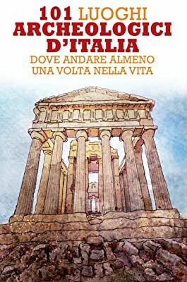 101 luoghi archeologici d'Italia dove andare almeno una volta nella vita