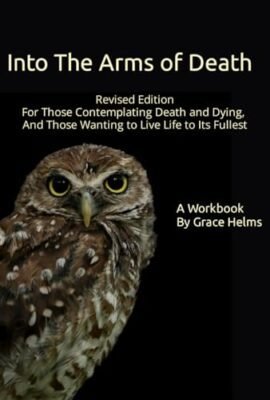 Into The Arms of Death Revised Edition: A Workbook for Those Living wtih Death and Dying, for Those Contemplating Death and Dying, Or Those Wanting to Live Life to It's Fullest